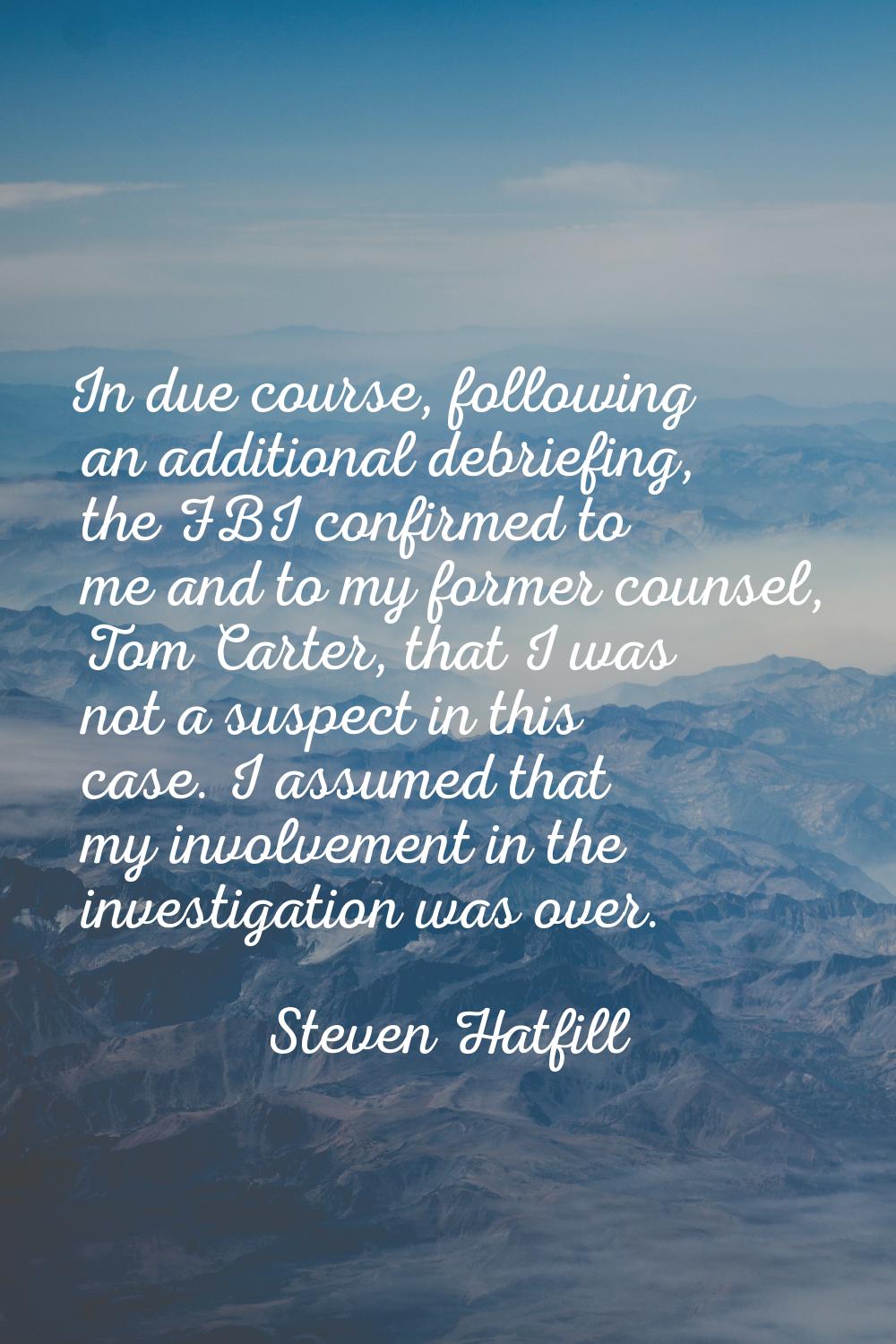 In due course, following an additional debriefing, the FBI confirmed to me and to my former counsel