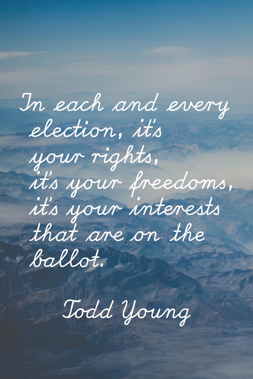 In each and every election, it's your rights, it's your freedoms, it's your interests that are on t
