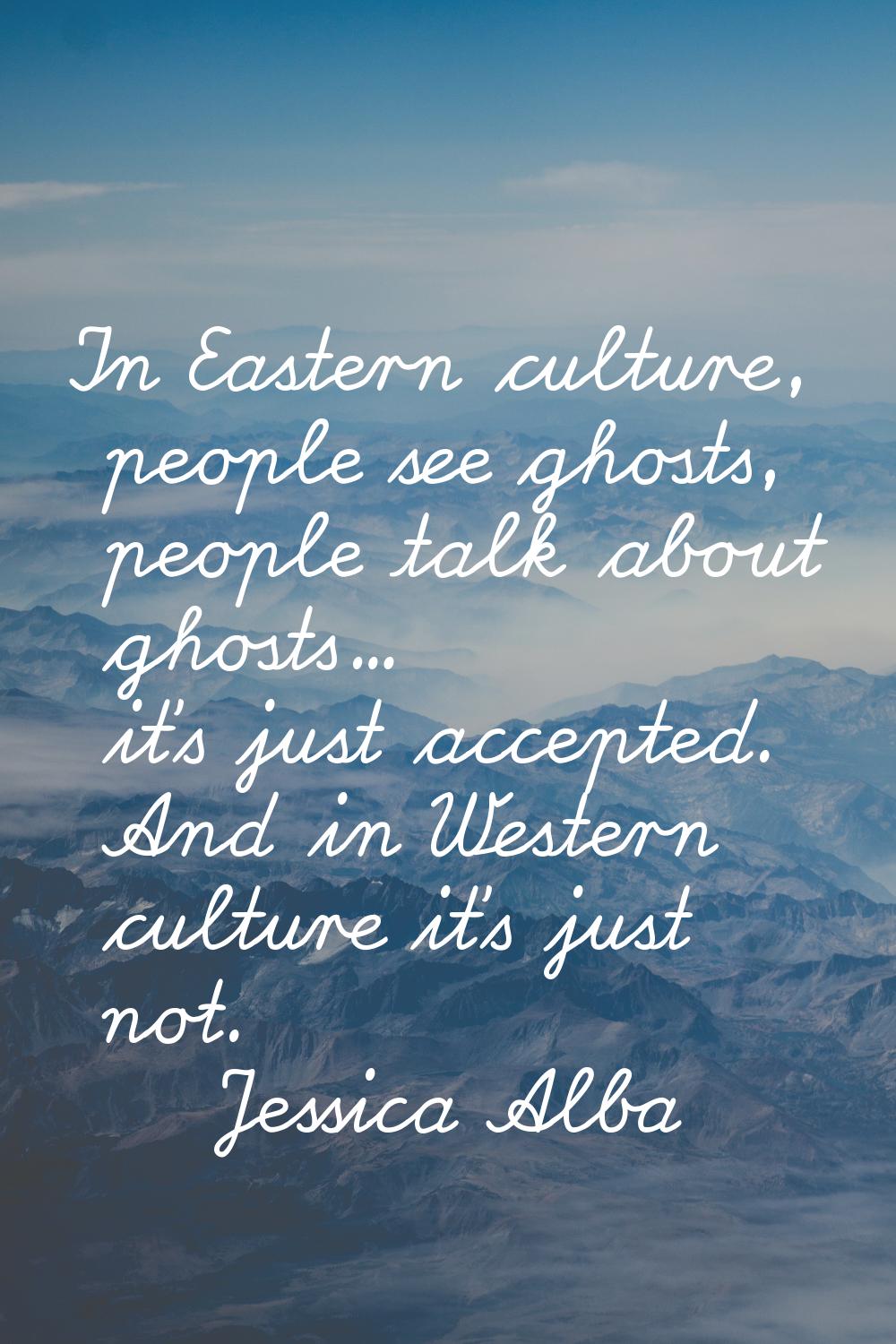 In Eastern culture, people see ghosts, people talk about ghosts... it's just accepted. And in Weste