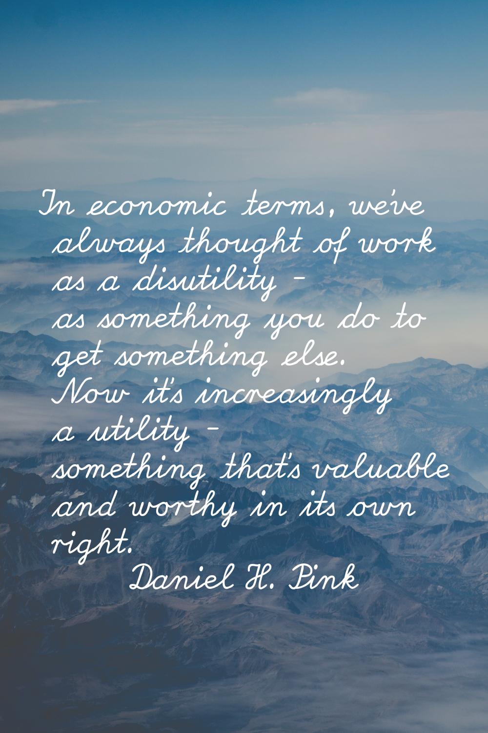 In economic terms, we've always thought of work as a disutility - as something you do to get someth