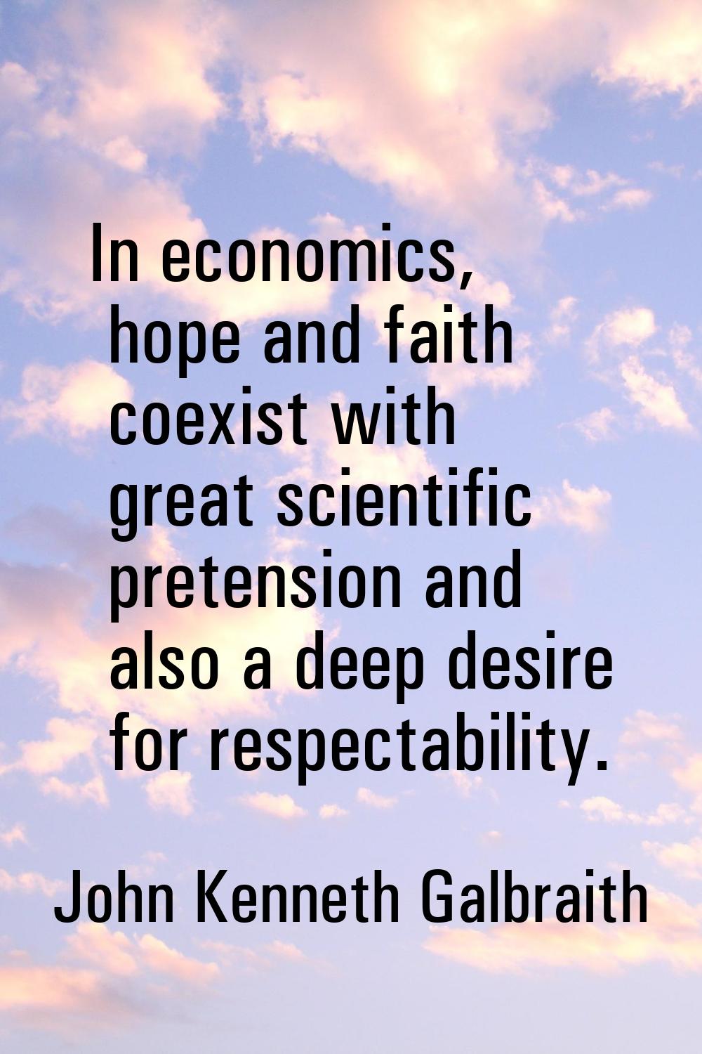 In economics, hope and faith coexist with great scientific pretension and also a deep desire for re