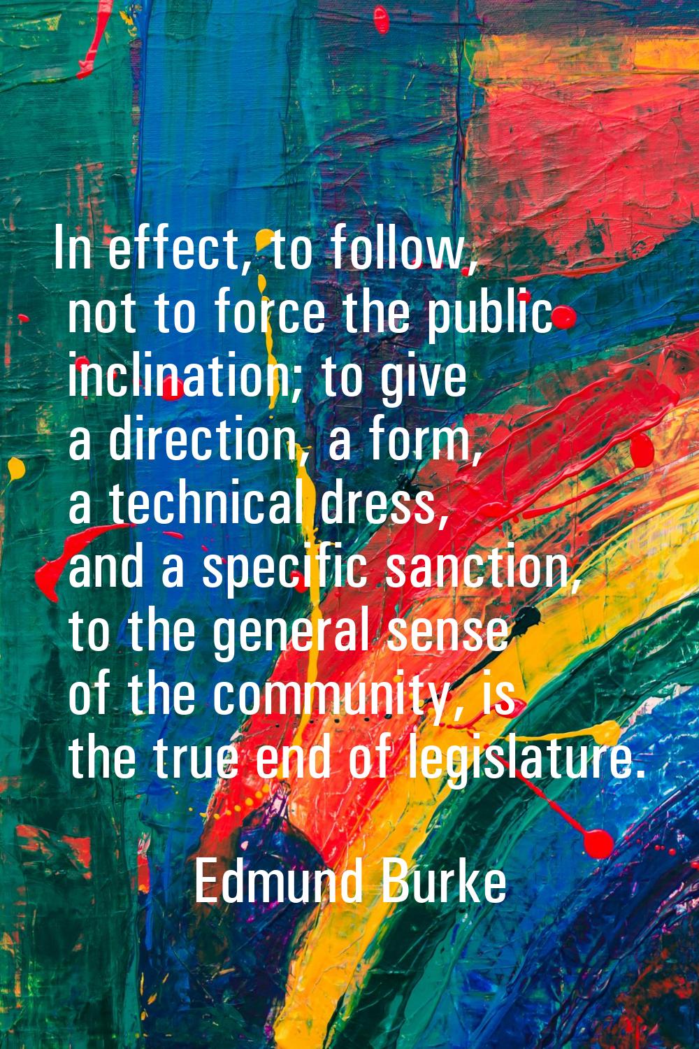 In effect, to follow, not to force the public inclination; to give a direction, a form, a technical