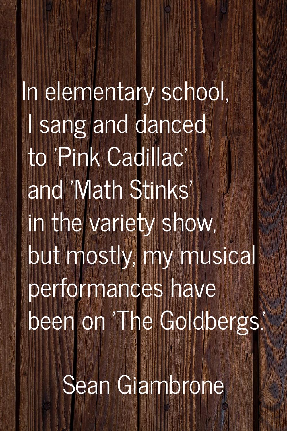 In elementary school, I sang and danced to 'Pink Cadillac' and 'Math Stinks' in the variety show, b