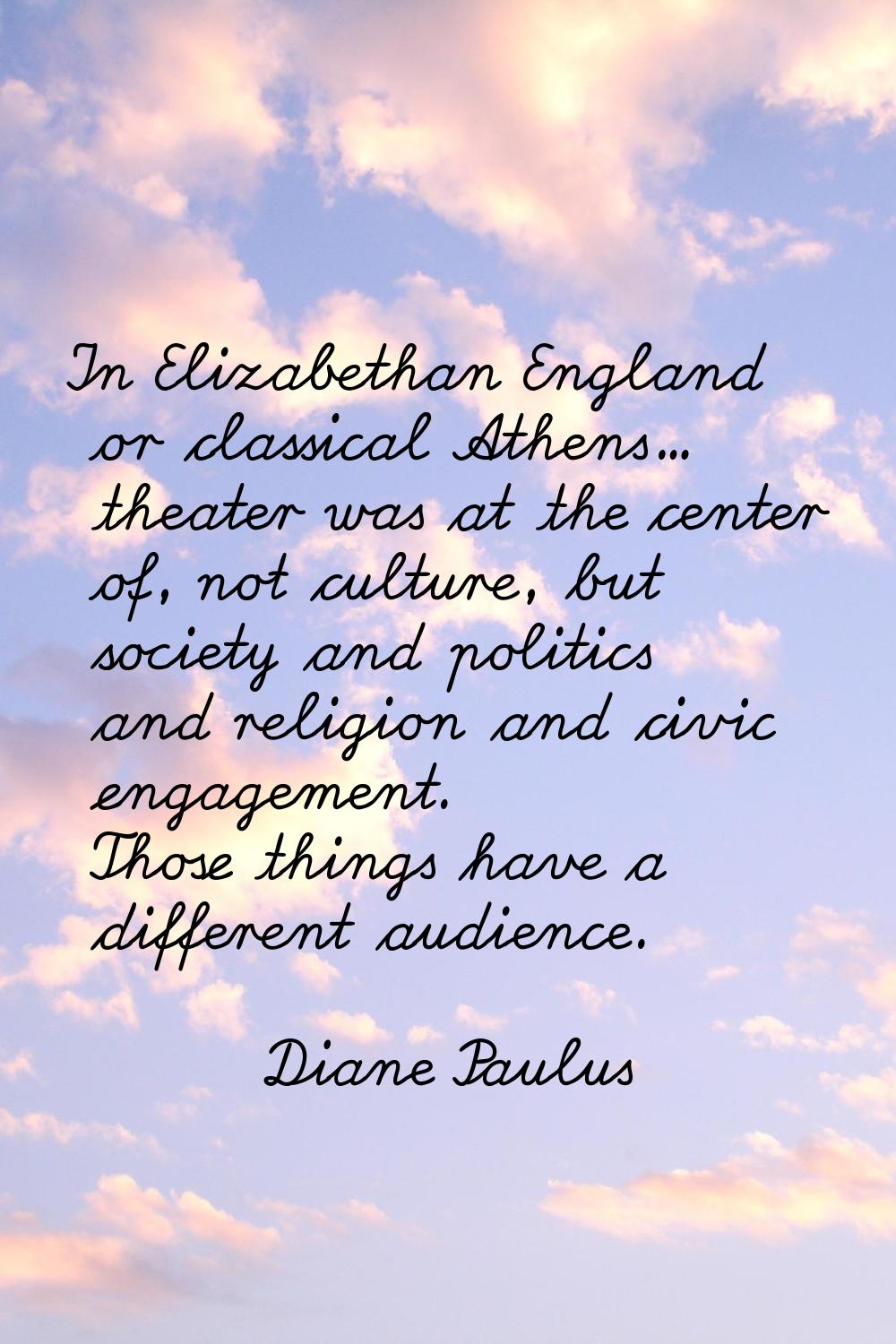 In Elizabethan England or classical Athens... theater was at the center of, not culture, but societ