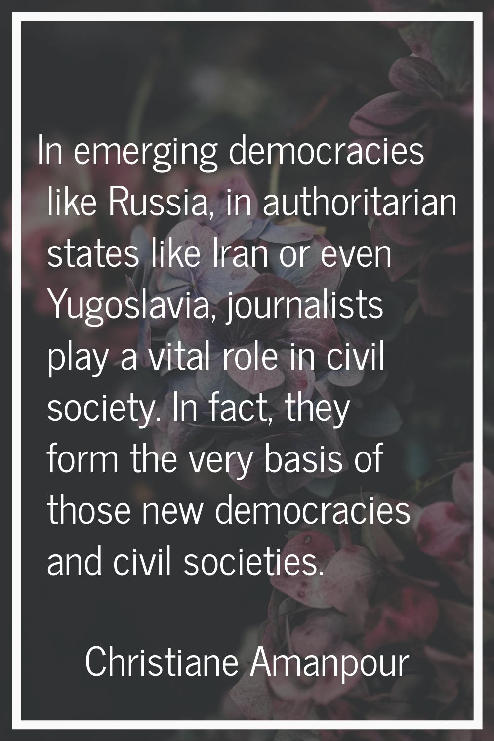In emerging democracies like Russia, in authoritarian states like Iran or even Yugoslavia, journali
