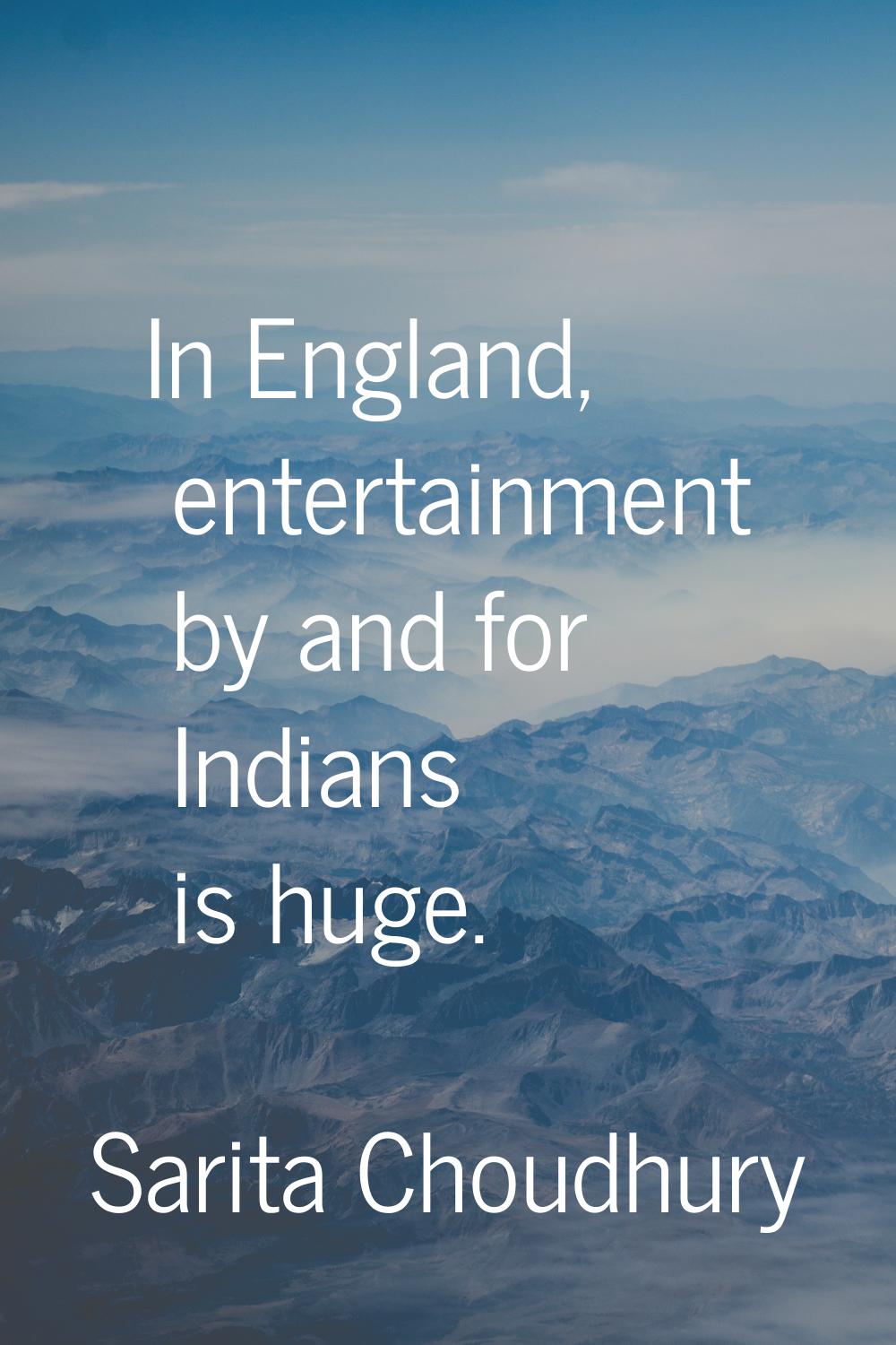 In England, entertainment by and for Indians is huge.
