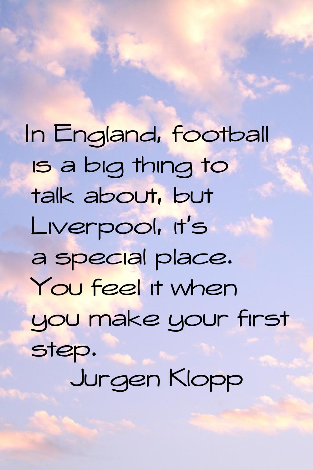 In England, football is a big thing to talk about, but Liverpool, it's a special place. You feel it