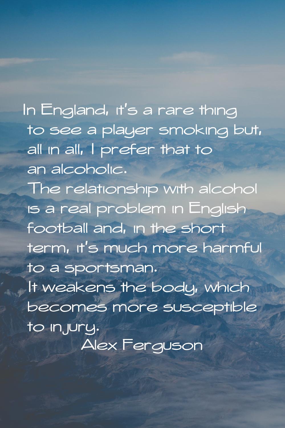 In England, it's a rare thing to see a player smoking but, all in all, I prefer that to an alcoholi