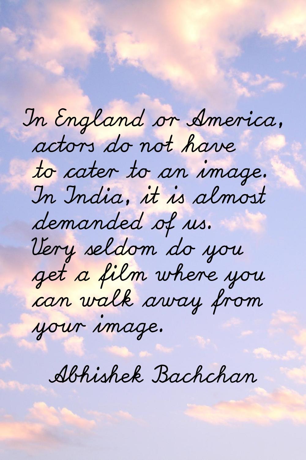 In England or America, actors do not have to cater to an image. In India, it is almost demanded of 