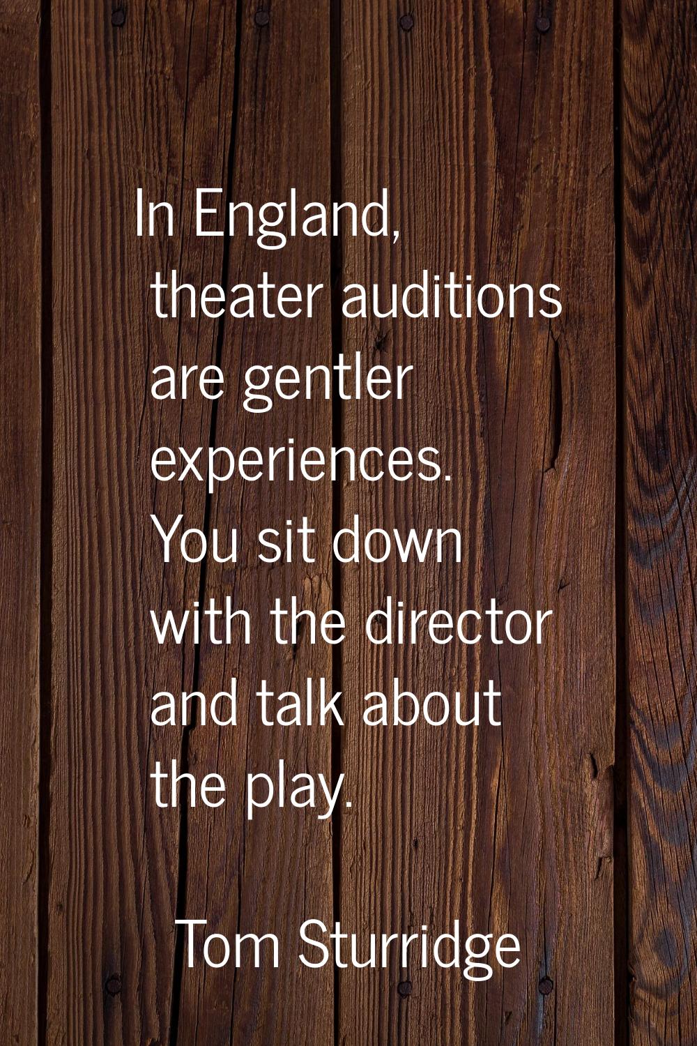 In England, theater auditions are gentler experiences. You sit down with the director and talk abou
