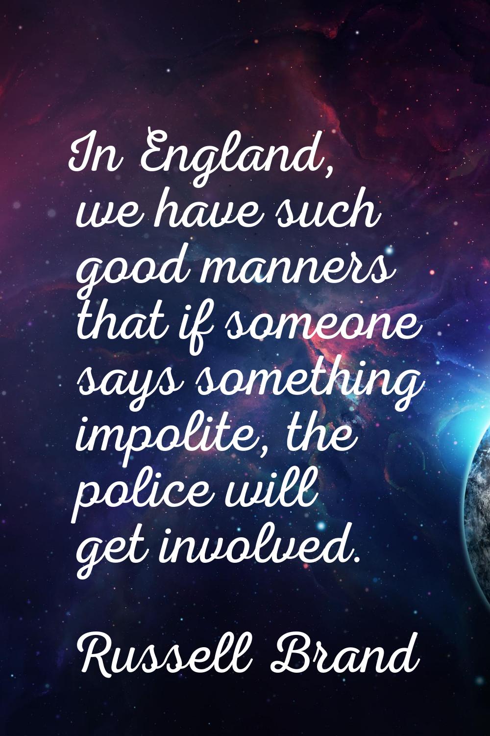 In England, we have such good manners that if someone says something impolite, the police will get 