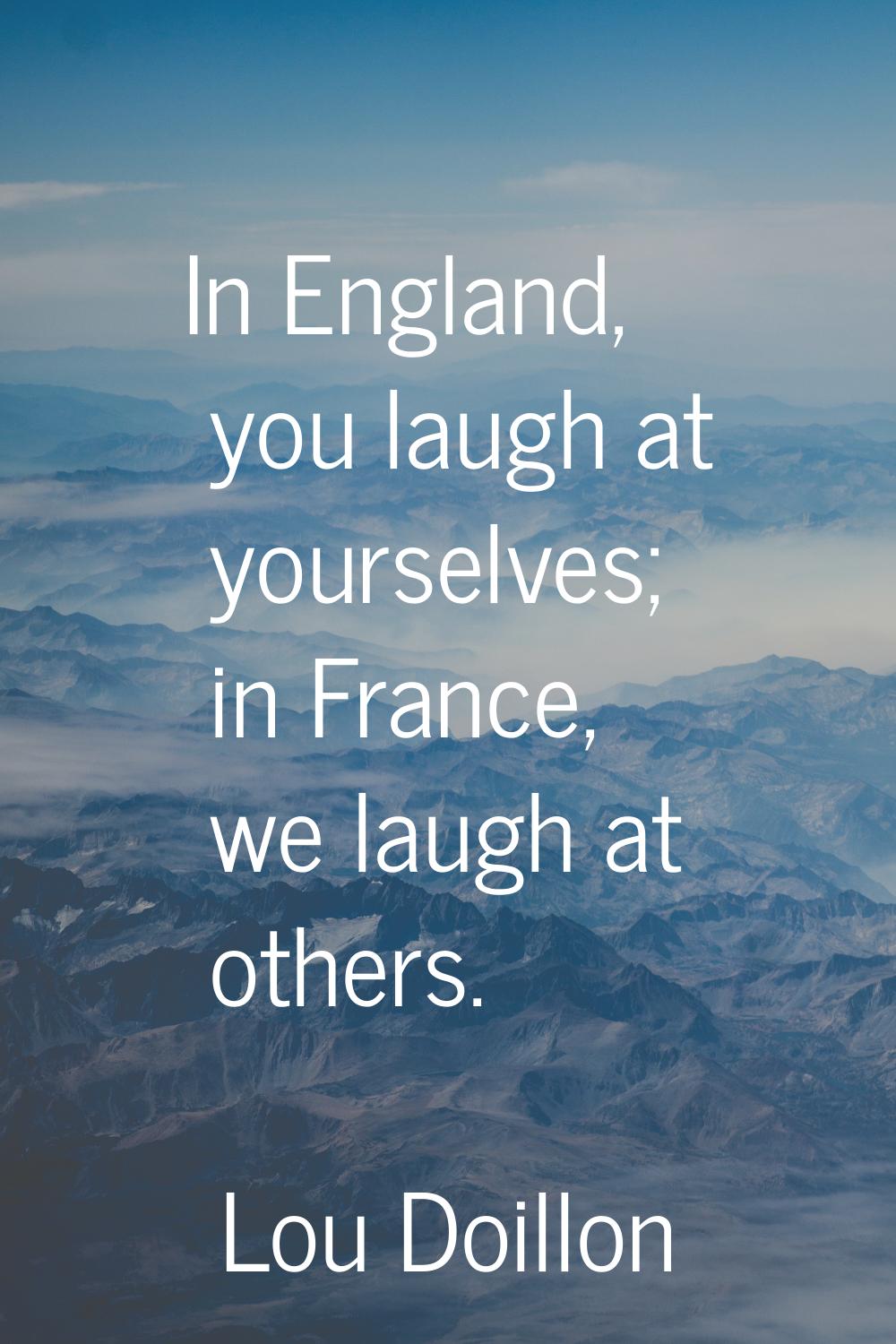 In England, you laugh at yourselves; in France, we laugh at others.