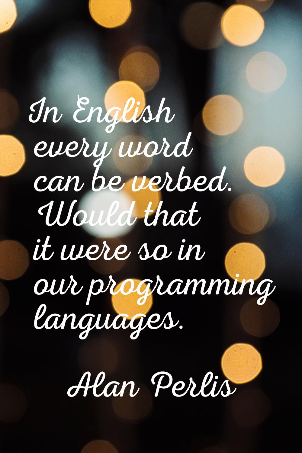In English every word can be verbed. Would that it were so in our programming languages.