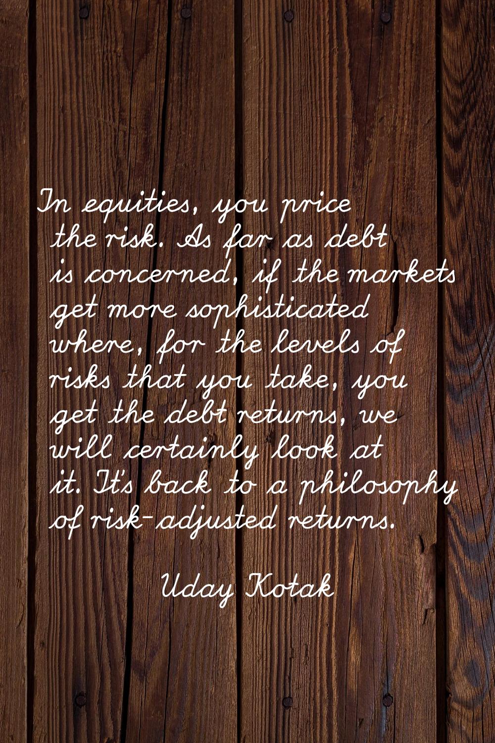 In equities, you price the risk. As far as debt is concerned, if the markets get more sophisticated