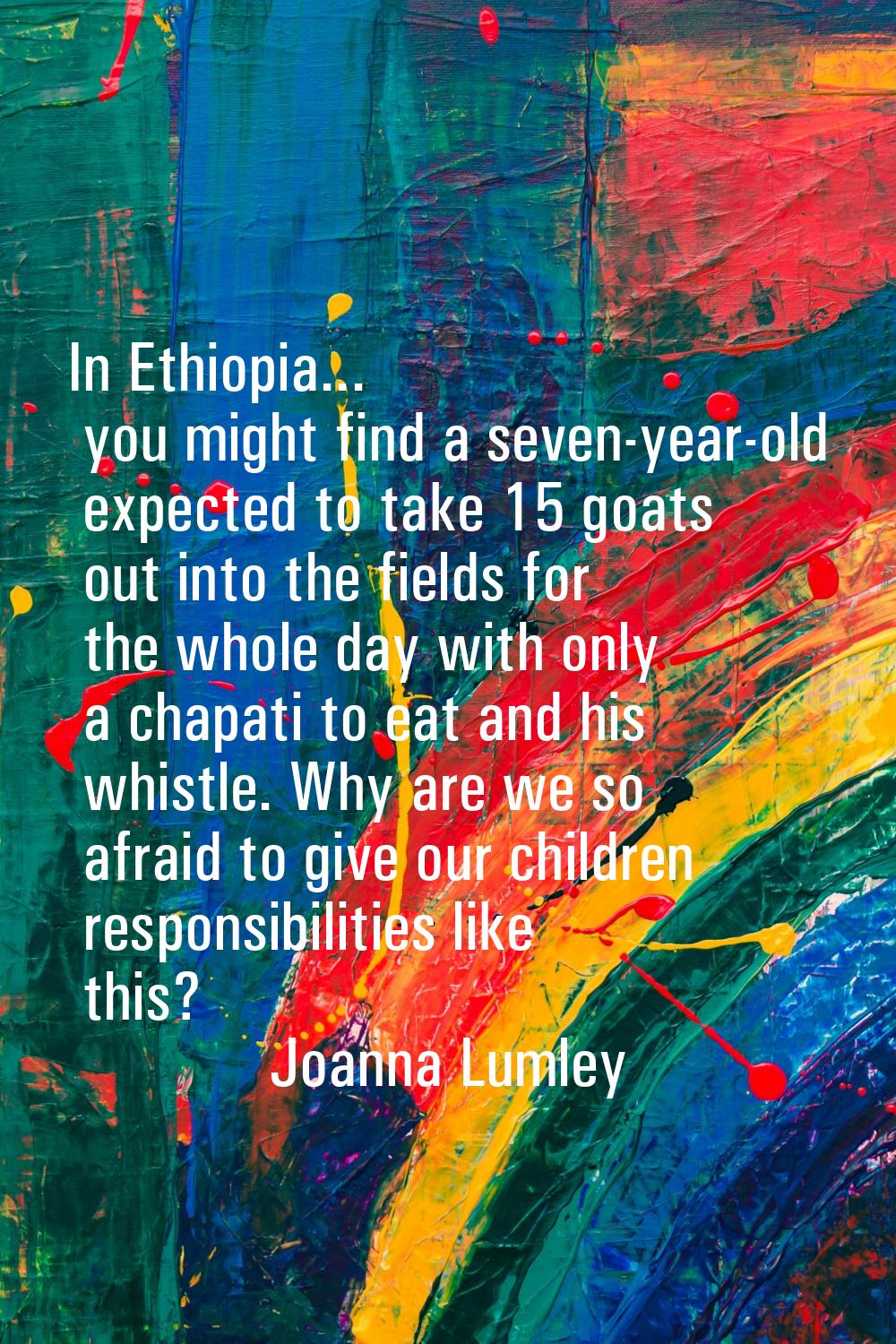 In Ethiopia... you might find a seven-year-old expected to take 15 goats out into the fields for th