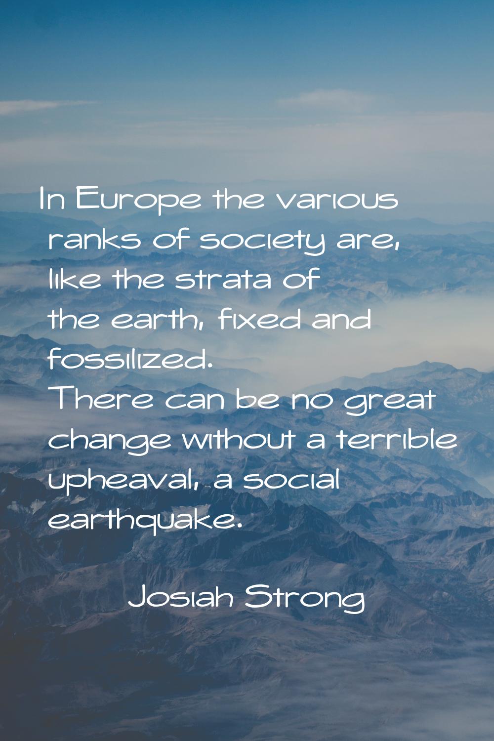In Europe the various ranks of society are, like the strata of the earth, fixed and fossilized. The