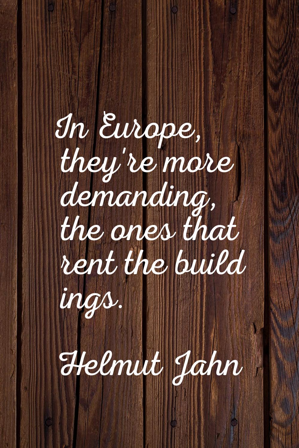 In Europe, they're more demanding, the ones that rent the build ings.