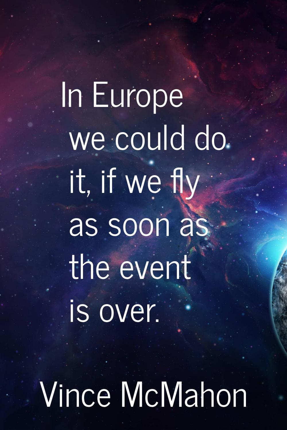In Europe we could do it, if we fly as soon as the event is over.