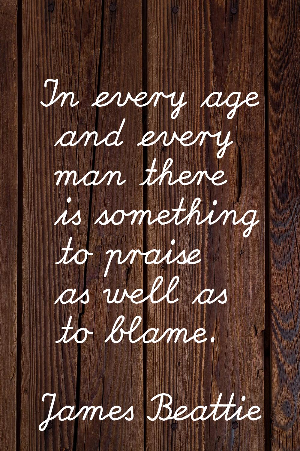 In every age and every man there is something to praise as well as to blame.