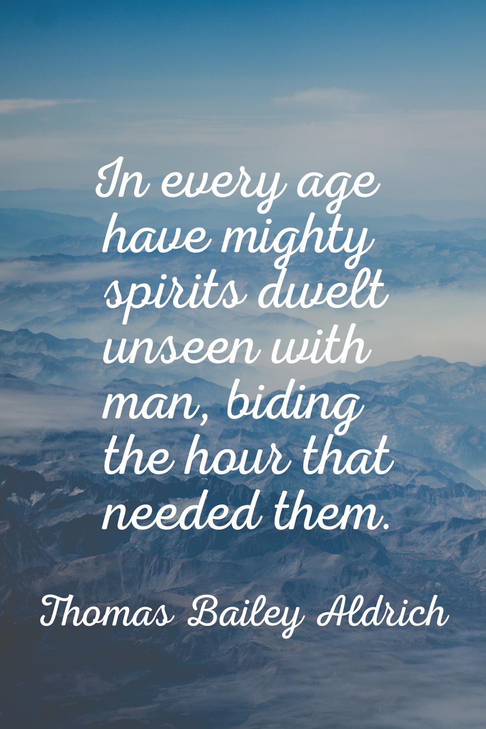 In every age have mighty spirits dwelt unseen with man, biding the hour that needed them.