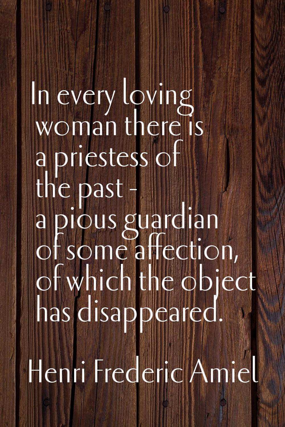 In every loving woman there is a priestess of the past - a pious guardian of some affection, of whi