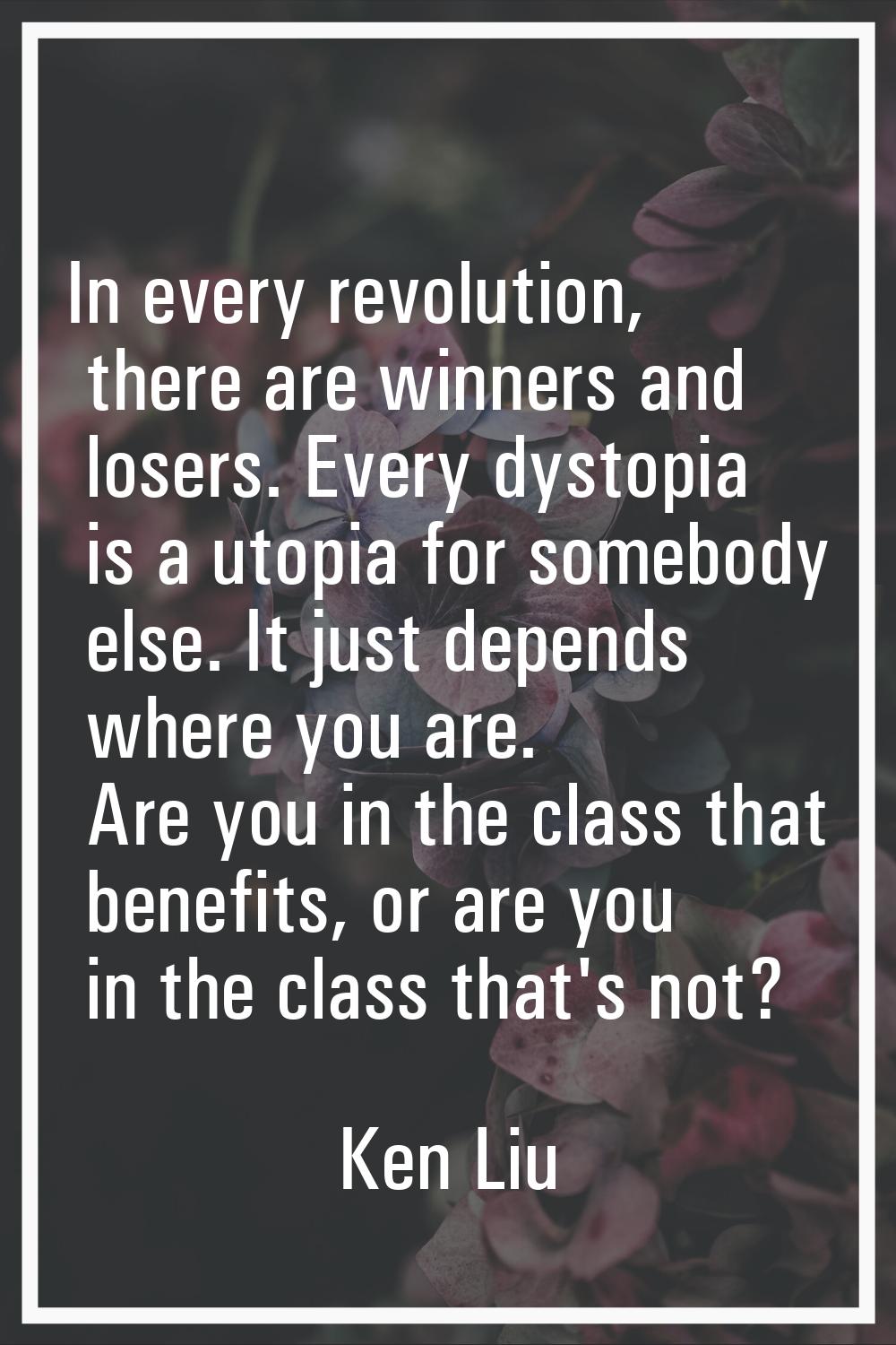 In every revolution, there are winners and losers. Every dystopia is a utopia for somebody else. It