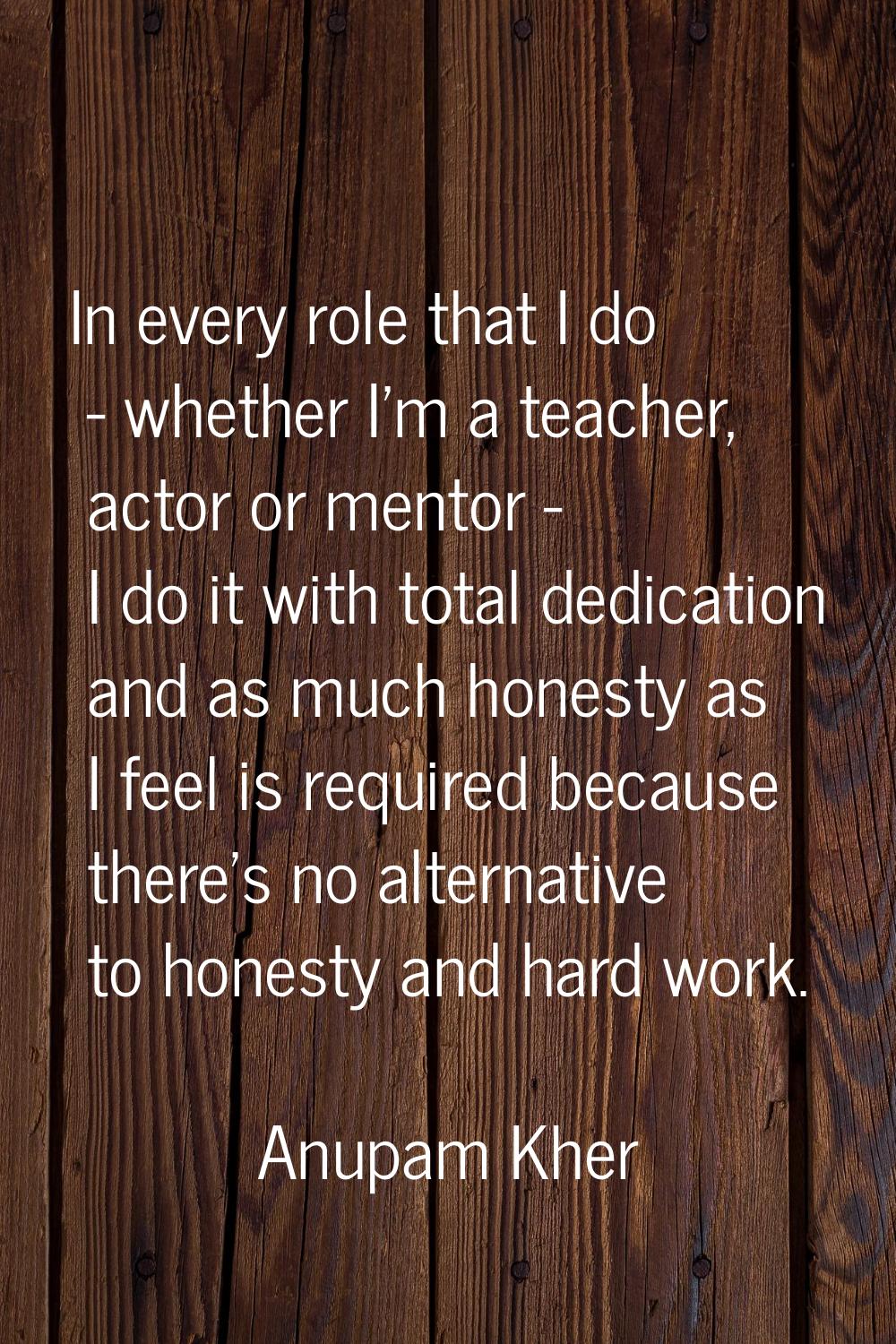 In every role that I do - whether I'm a teacher, actor or mentor - I do it with total dedication an