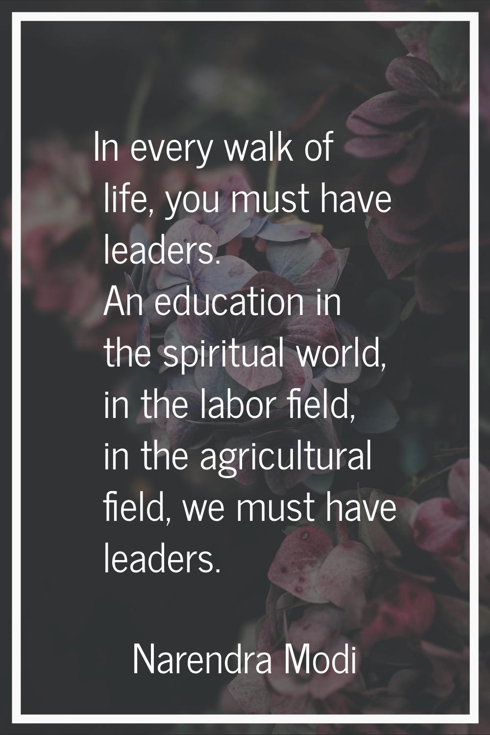 In every walk of life, you must have leaders. An education in the spiritual world, in the labor fie