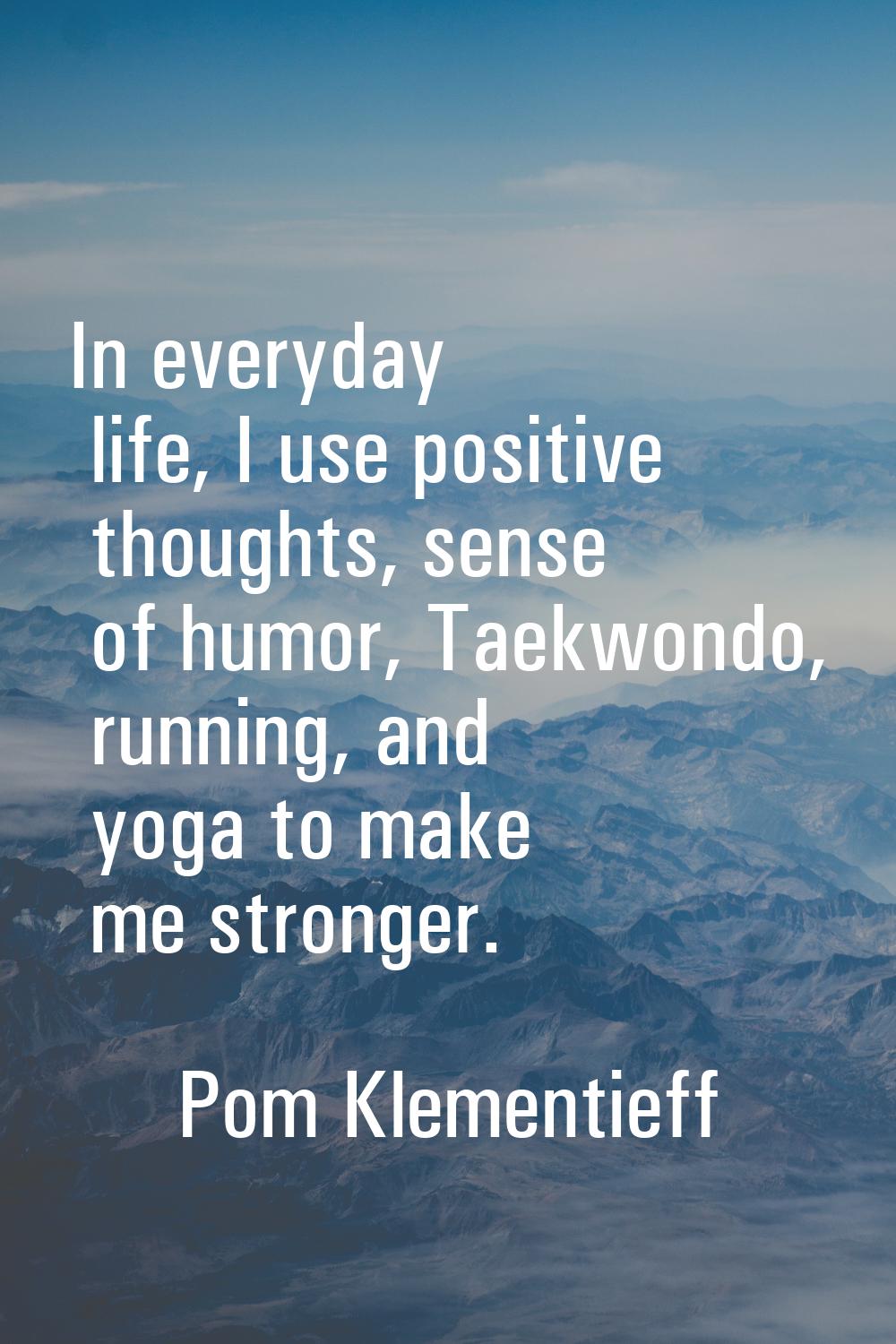 In everyday life, I use positive thoughts, sense of humor, Taekwondo, running, and yoga to make me 