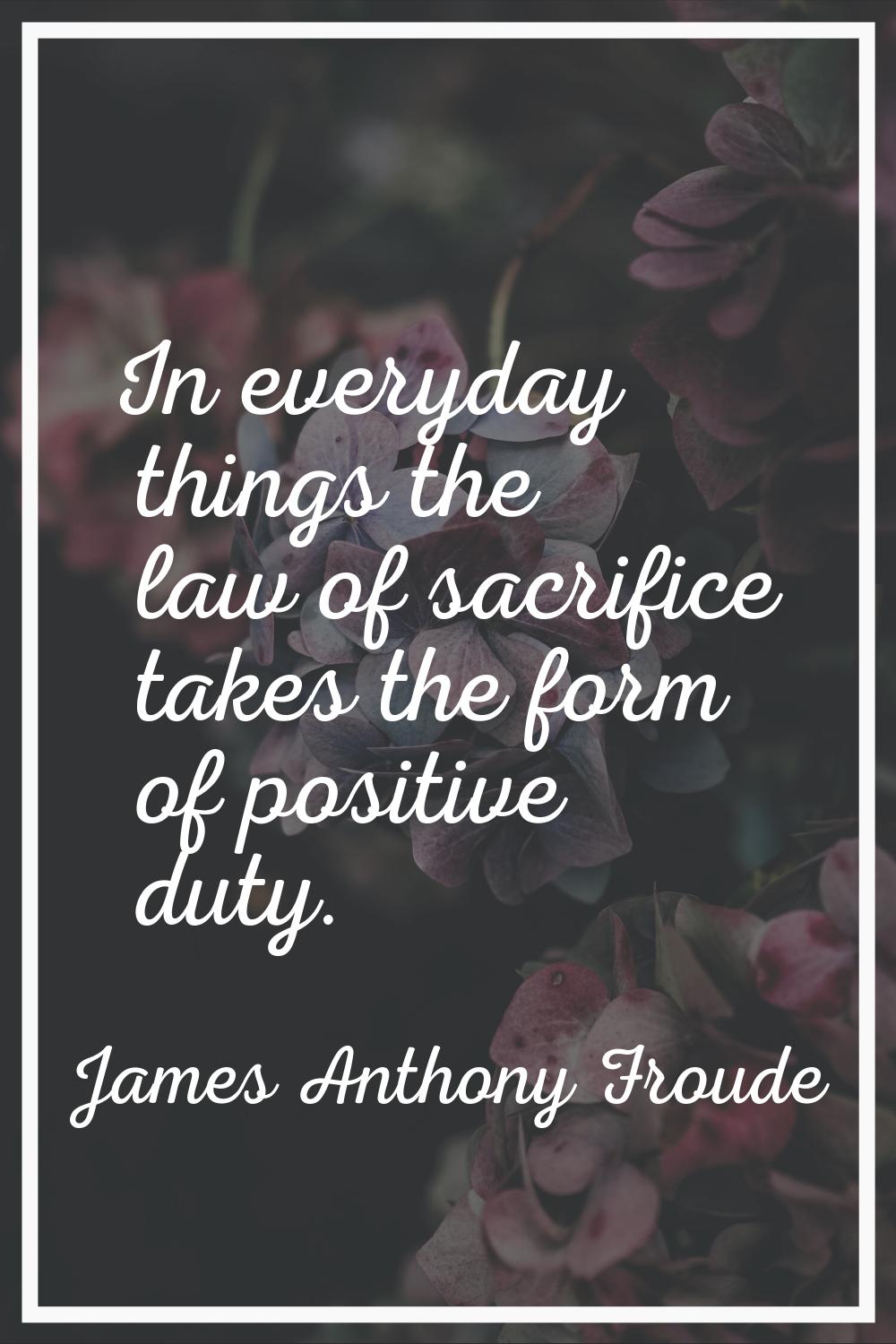 In everyday things the law of sacrifice takes the form of positive duty.
