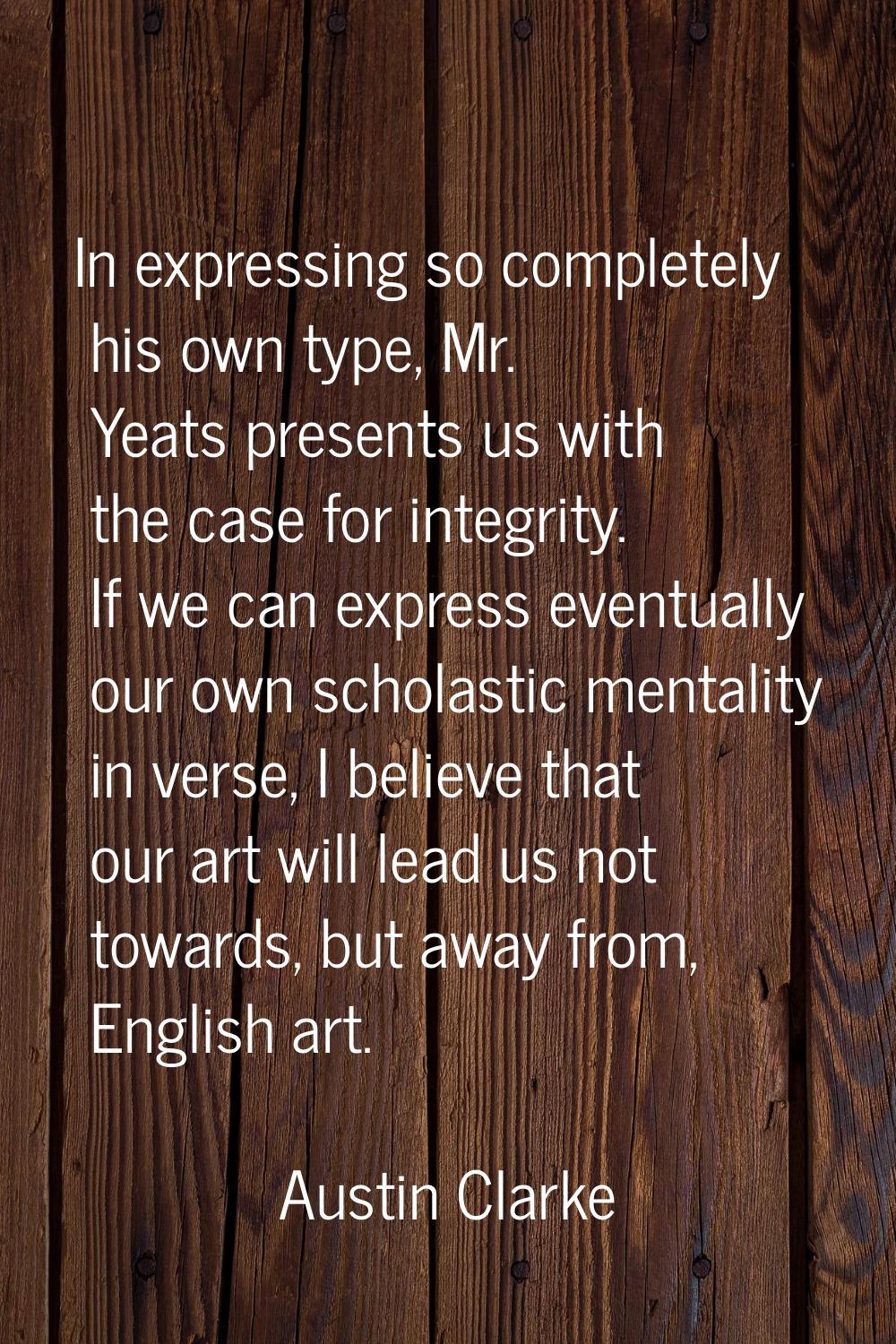 In expressing so completely his own type, Mr. Yeats presents us with the case for integrity. If we 
