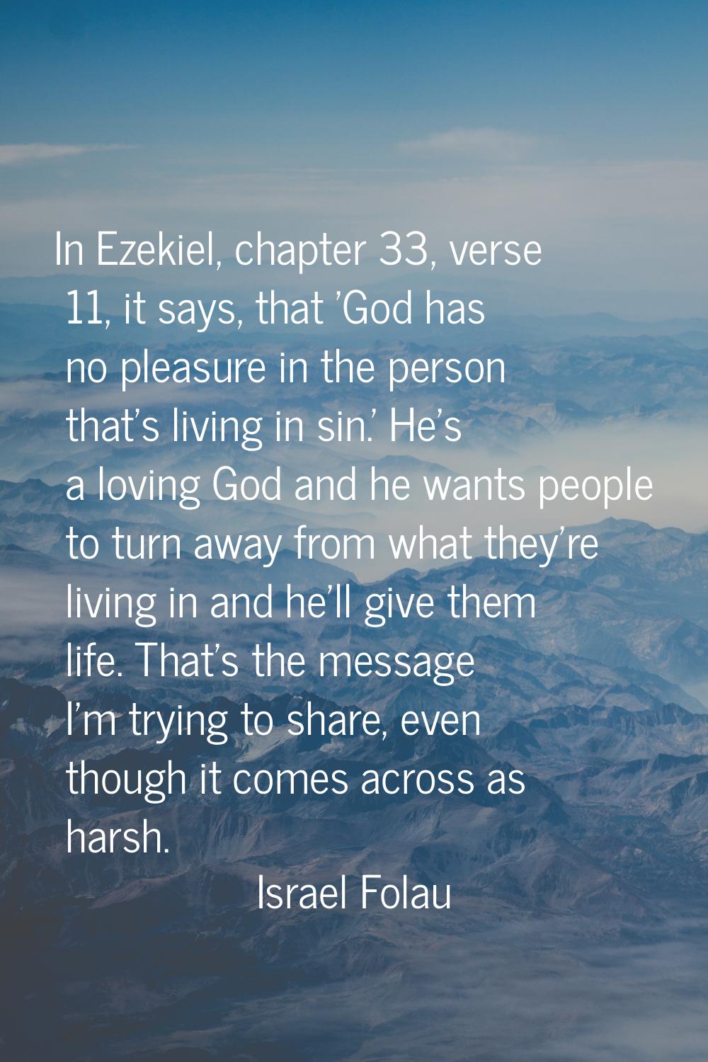 In Ezekiel, chapter 33, verse 11, it says, that 'God has no pleasure in the person that's living in
