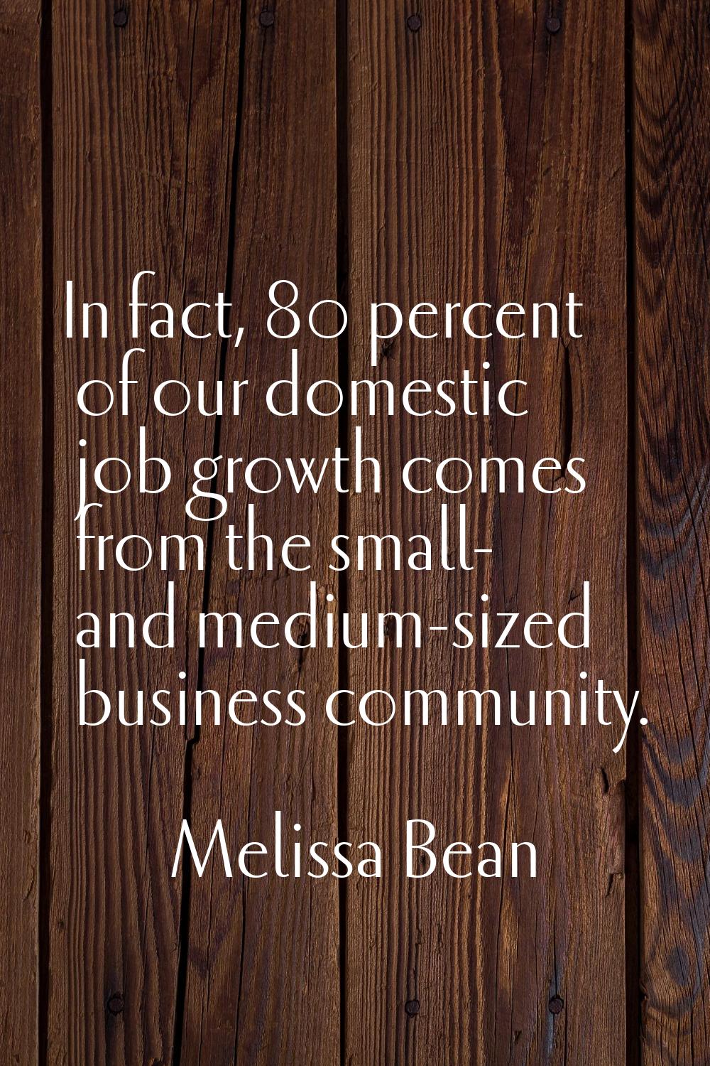 In fact, 80 percent of our domestic job growth comes from the small- and medium-sized business comm