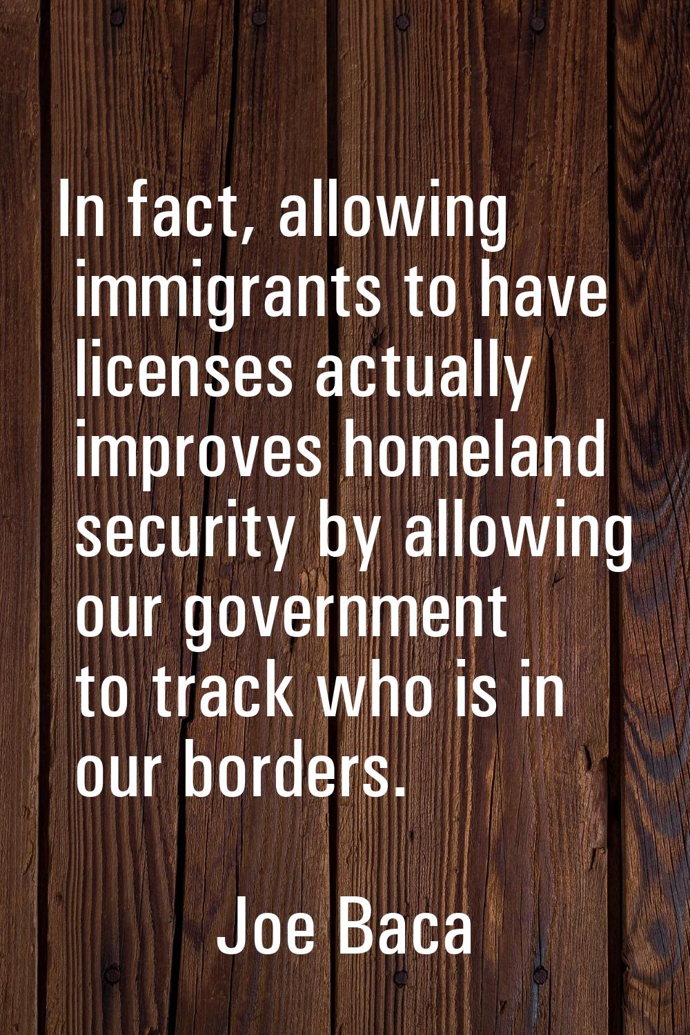 In fact, allowing immigrants to have licenses actually improves homeland security by allowing our g