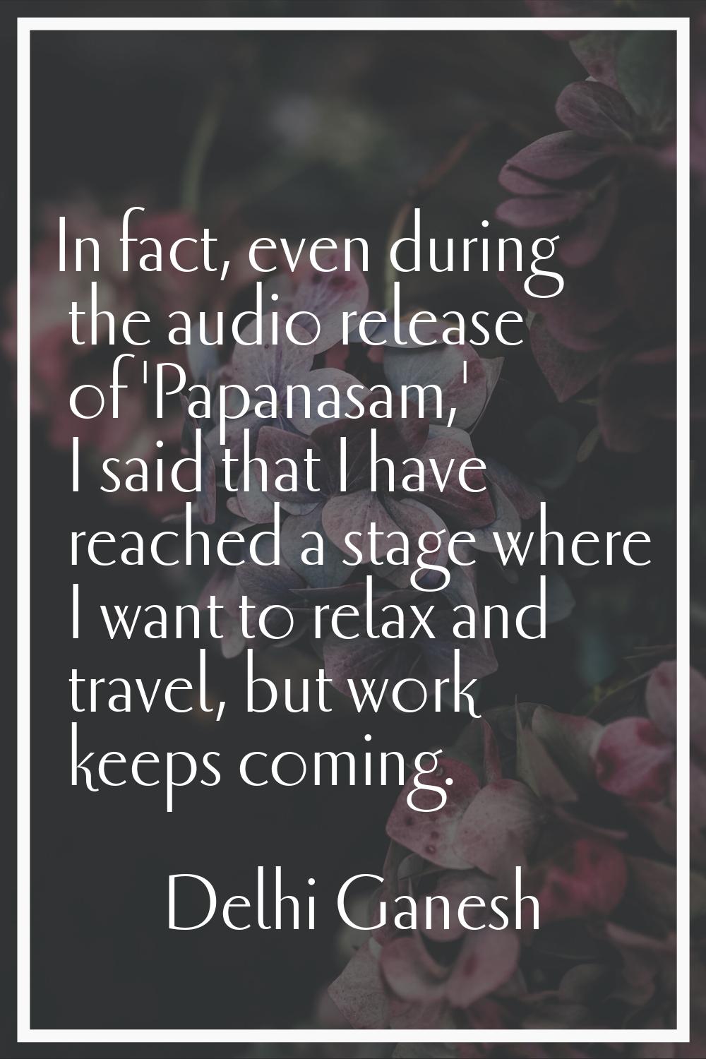In fact, even during the audio release of 'Papanasam,' I said that I have reached a stage where I w