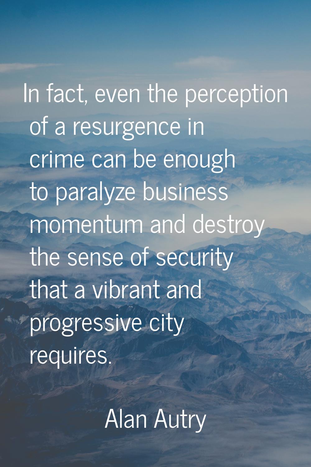 In fact, even the perception of a resurgence in crime can be enough to paralyze business momentum a