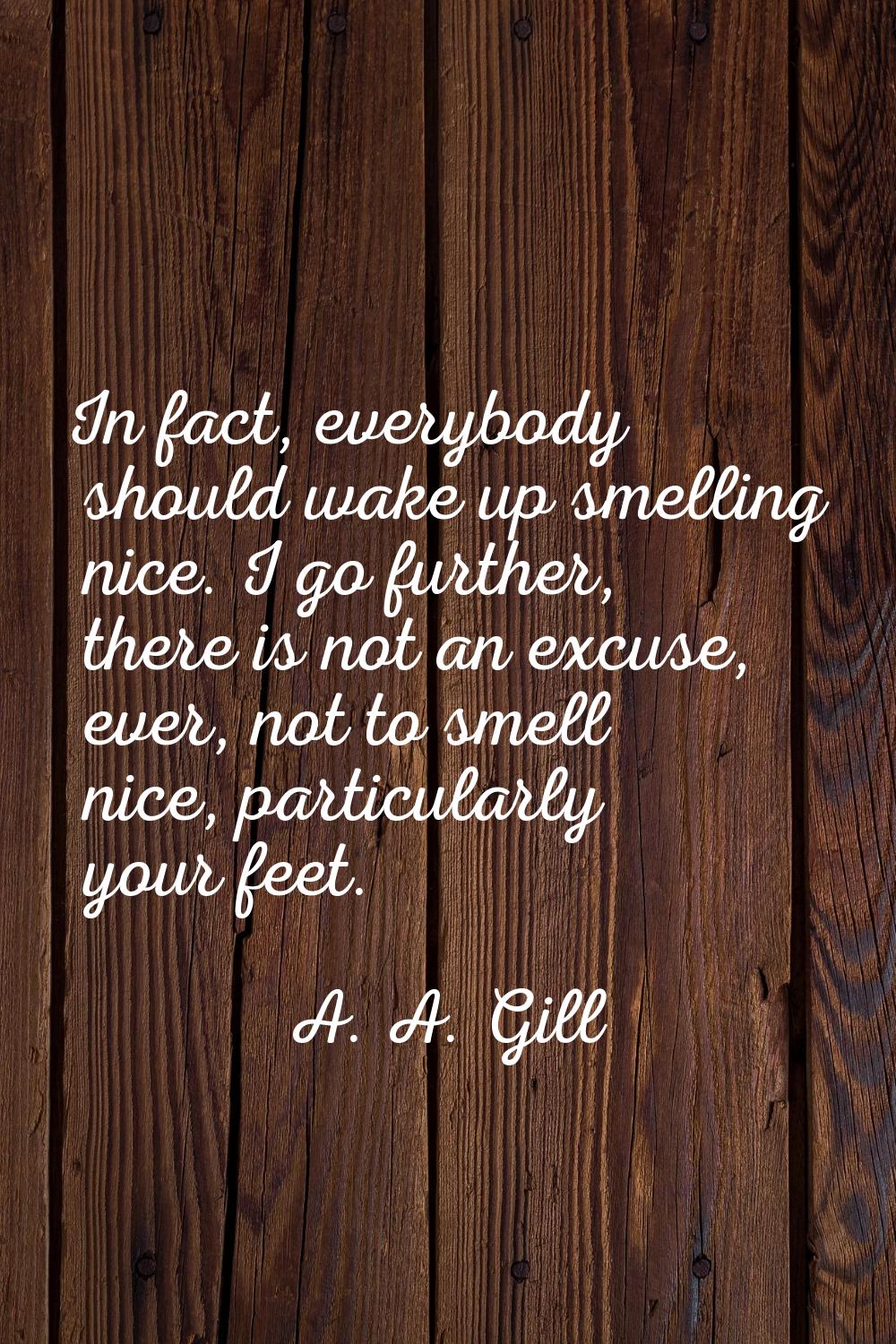 In fact, everybody should wake up smelling nice. I go further, there is not an excuse, ever, not to