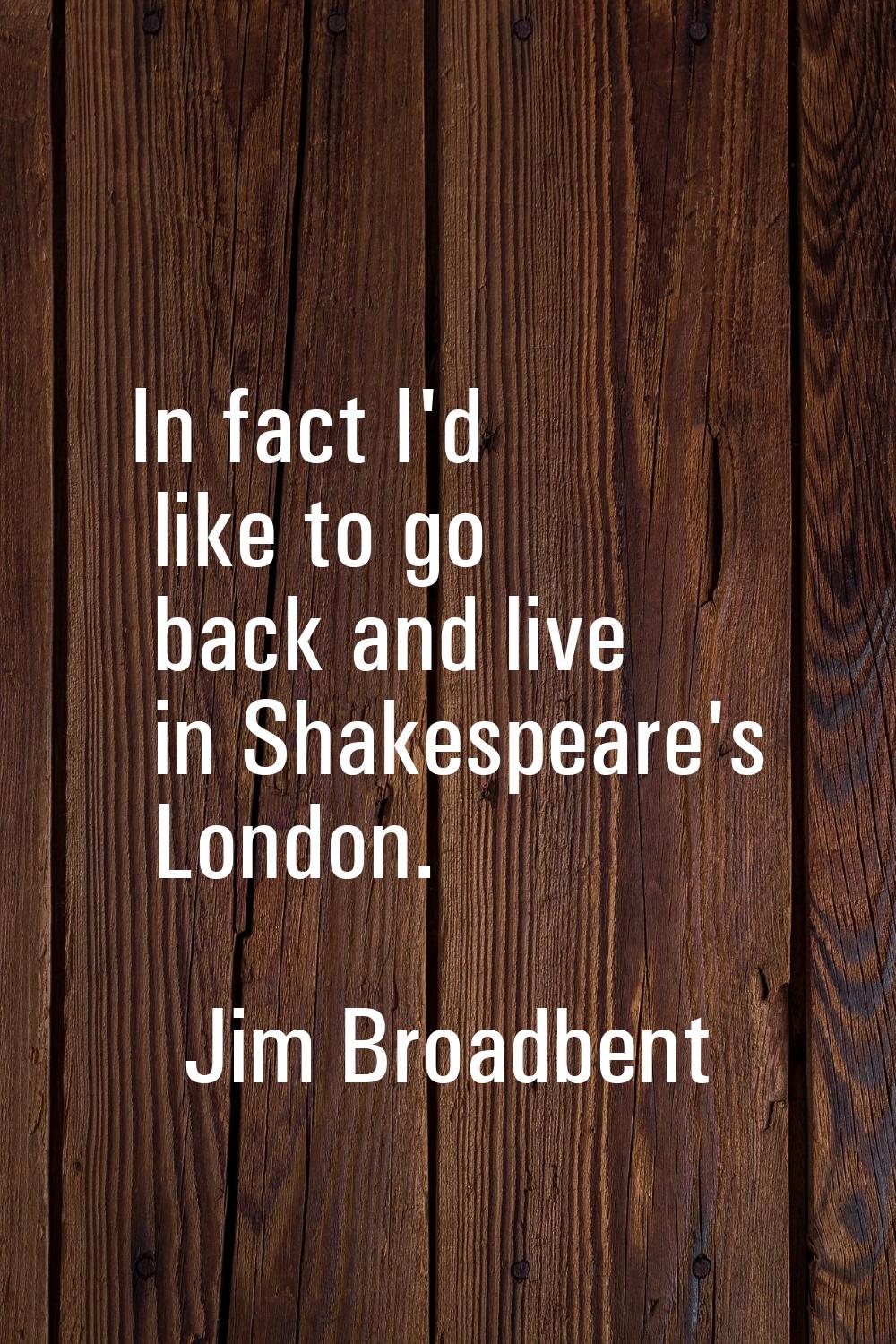 In fact I'd like to go back and live in Shakespeare's London.