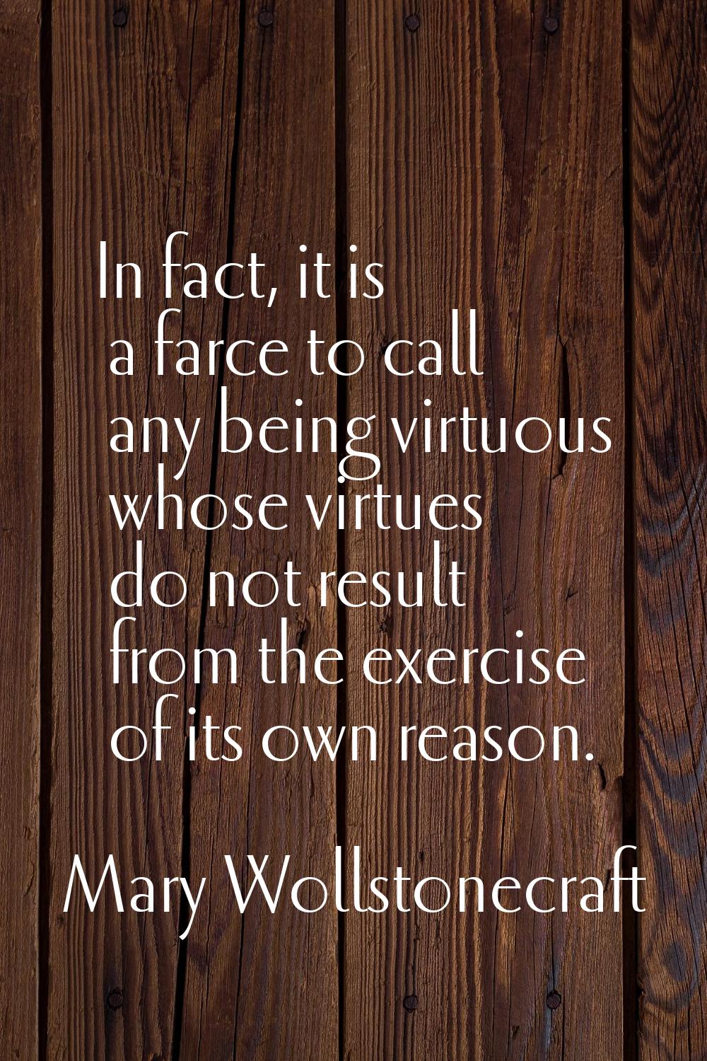 In fact, it is a farce to call any being virtuous whose virtues do not result from the exercise of 
