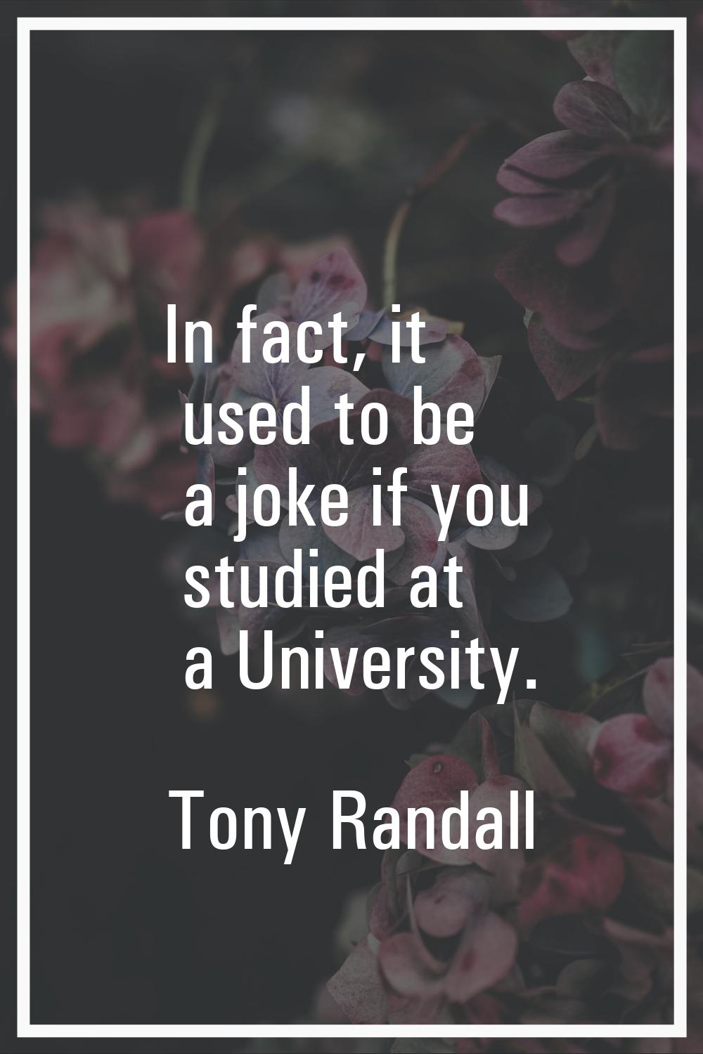 In fact, it used to be a joke if you studied at a University.