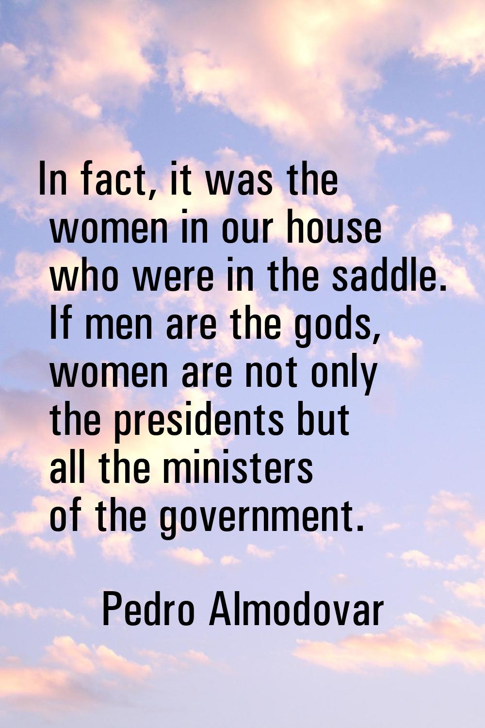 In fact, it was the women in our house who were in the saddle. If men are the gods, women are not o