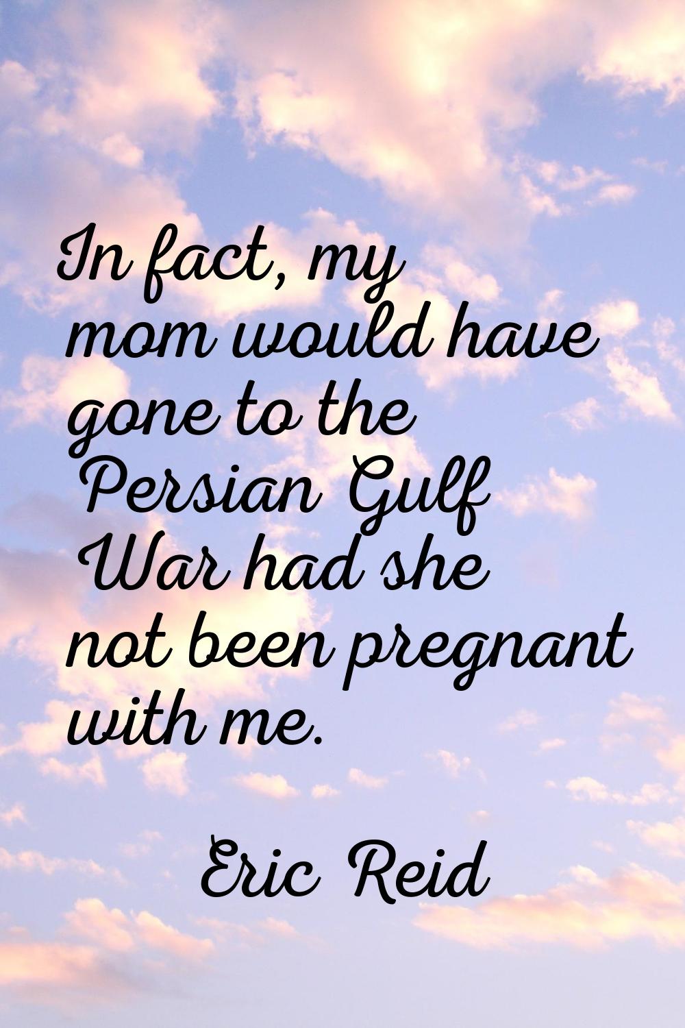 In fact, my mom would have gone to the Persian Gulf War had she not been pregnant with me.