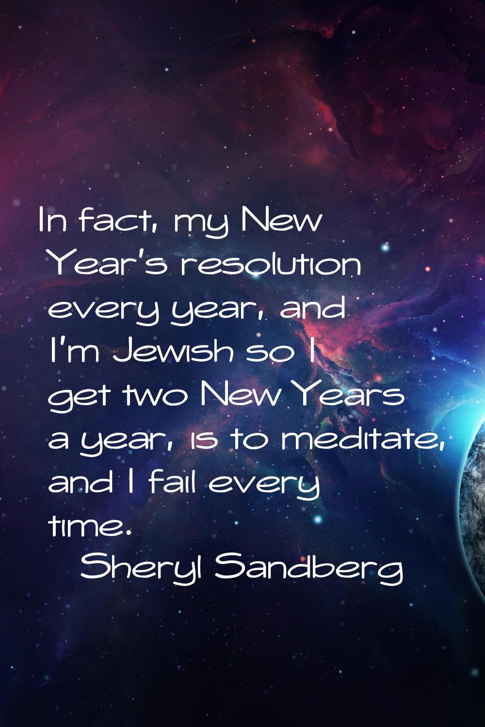 In fact, my New Year's resolution every year, and I'm Jewish so I get two New Years a year, is to m