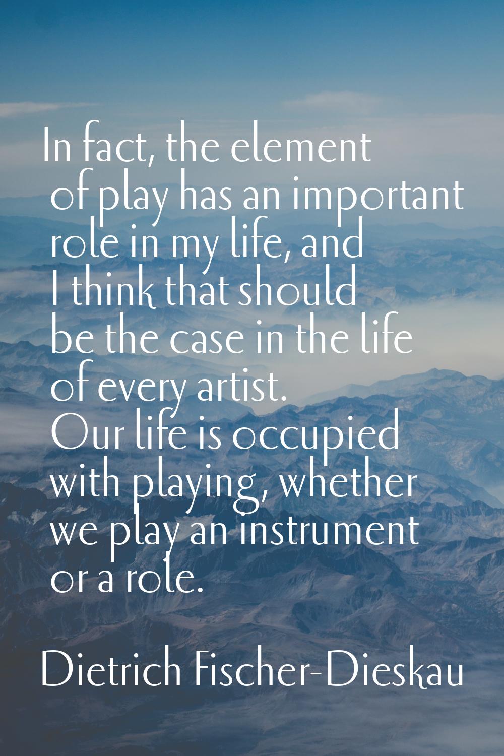 In fact, the element of play has an important role in my life, and I think that should be the case 