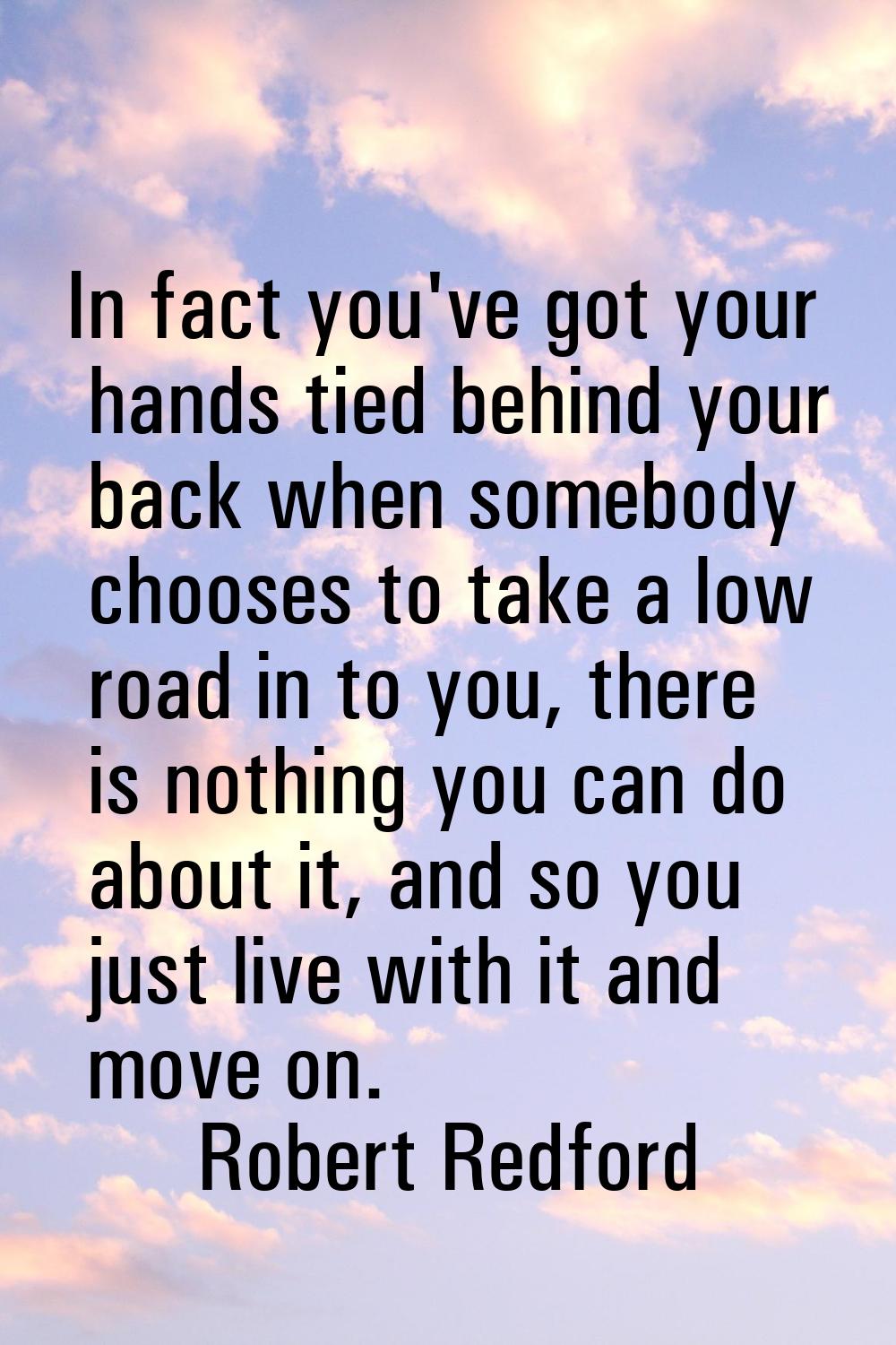In fact you've got your hands tied behind your back when somebody chooses to take a low road in to 