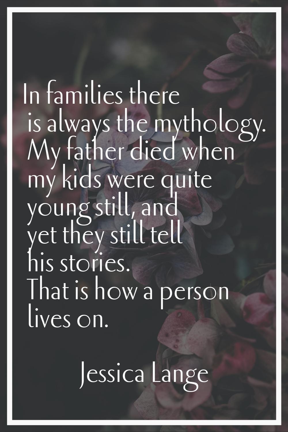 In families there is always the mythology. My father died when my kids were quite young still, and 
