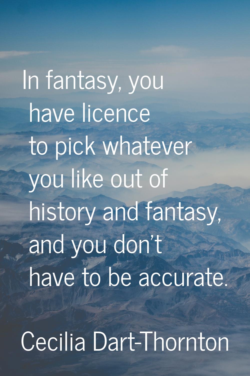 In fantasy, you have licence to pick whatever you like out of history and fantasy, and you don't ha