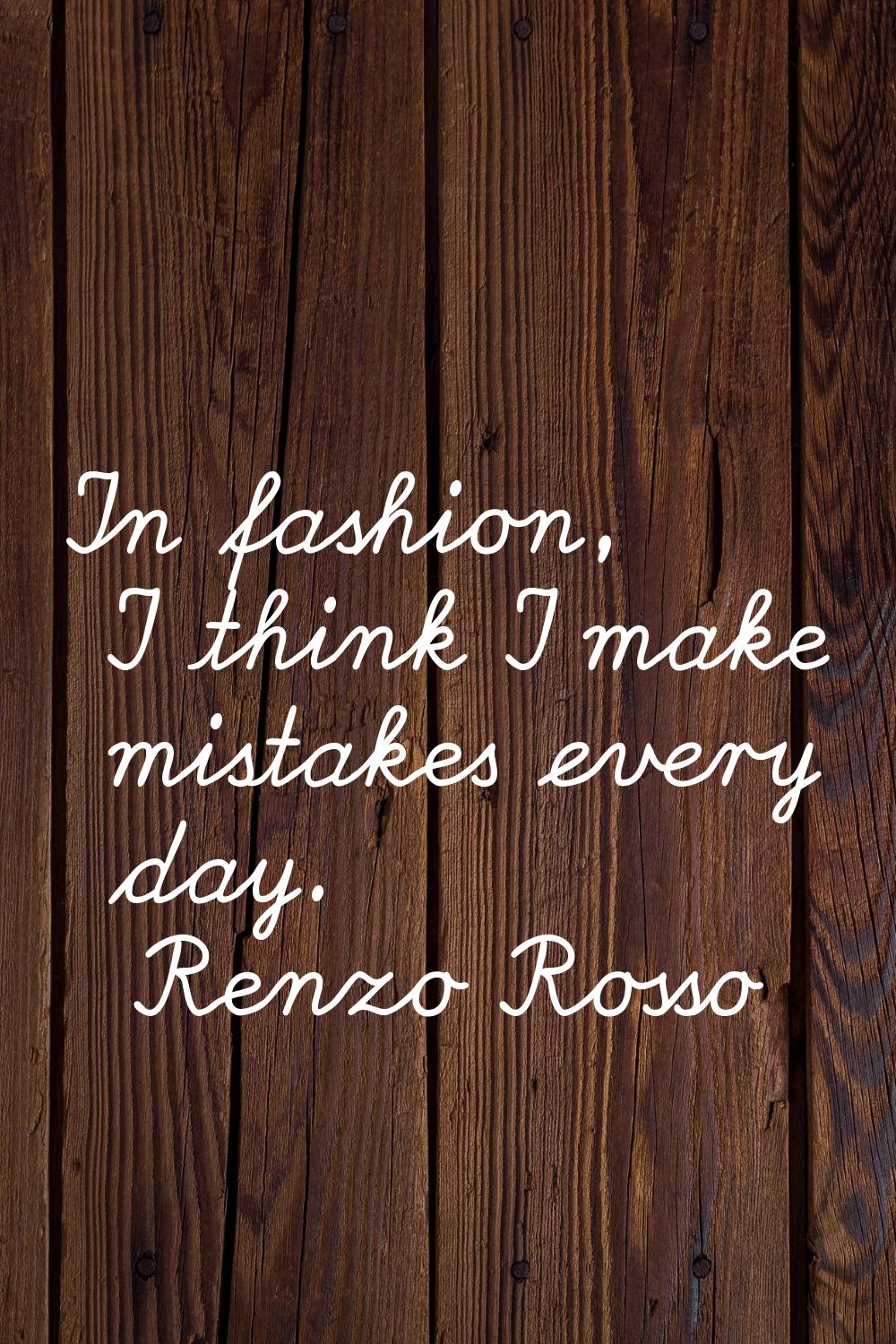 In fashion, I think I make mistakes every day.