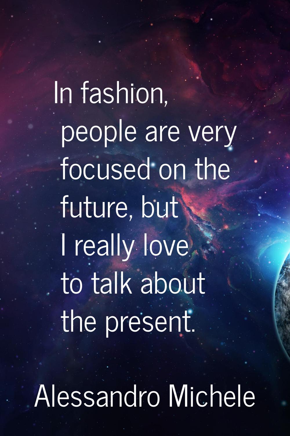 In fashion, people are very focused on the future, but I really love to talk about the present.
