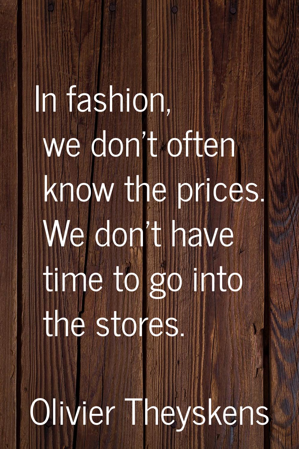 In fashion, we don't often know the prices. We don't have time to go into the stores.